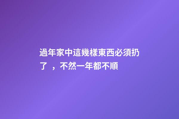 過年家中這幾樣東西必須扔了，不然一年都不順